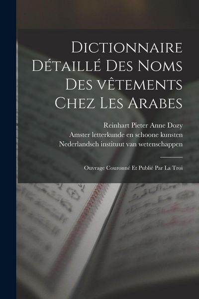 Produktbild: Dictionnaire d&eacute;taill&eacute; des noms des v&ecirc;tements chez les Arabes; ouvrage couronn&eacute; et publi&eacute; par la Troi