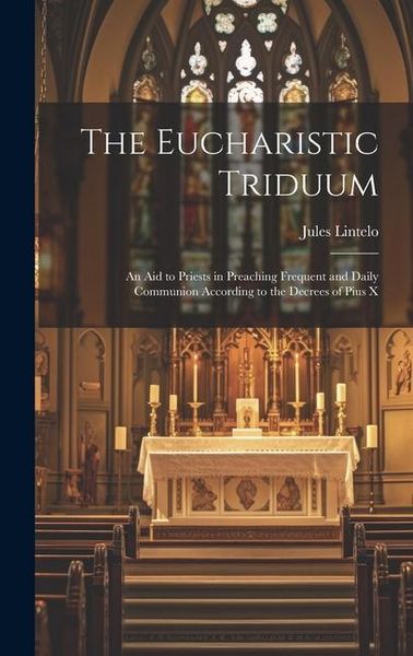 Produktbild: The Eucharistic Triduum: An aid to Priests in Preaching Frequent and Daily Communion According to the Decrees of Pius X