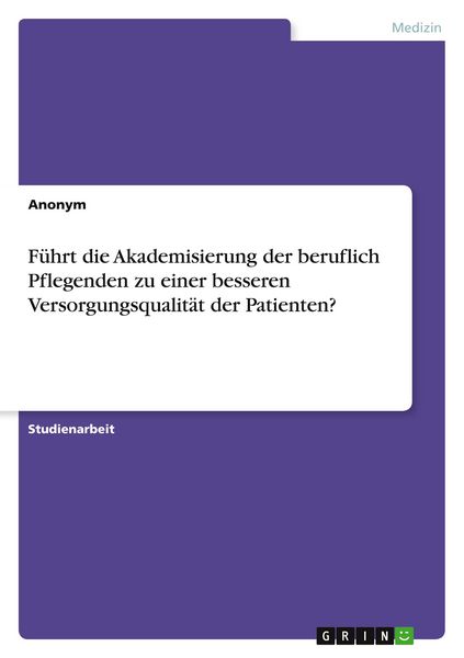 Produktbild: F&uuml;hrt die Akademisierung der beruflich Pflegenden zu einer besseren Versorgungsqualit&auml;t der Patienten?