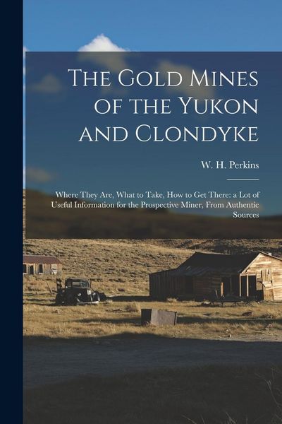 Produktbild: The Gold Mines of the Yukon and Clondyke: Where They are, What to Take, how to get There: a lot of Useful Information for the Prospective Miner, From
