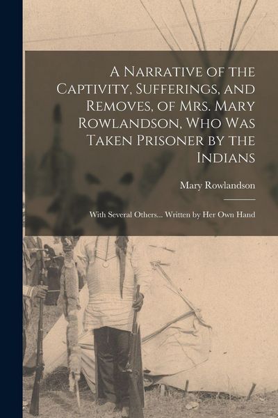 Produktbild: A Narrative of the Captivity, Sufferings, and Removes, of Mrs. Mary Rowlandson, who was Taken Prisoner by the Indians; With Several Others... Written by her own Hand