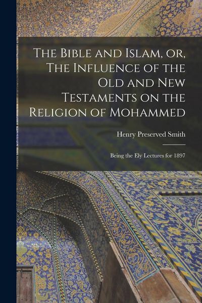 Produktbild: The Bible and Islam, or, The Influence of the Old and New Testaments on the Religion of Mohammed: Being the Ely Lectures for 1897