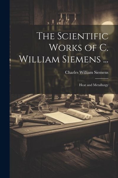 Produktbild: The Scientific Works of C. William Siemens ...: Heat and Metallurgy