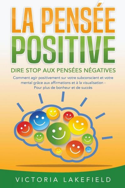 LA PENSÉE POSITIVE - Dire stop aux pensées négatives: Comment agir positivement sur votre subconscient et votre mental grâce aux affirmations et à la,