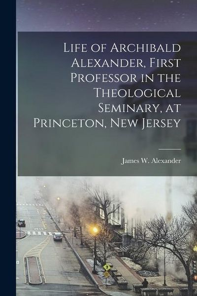 Produktbild: Life of Archibald Alexander, First Professor in the Theological Seminary, at Princeton, New Jersey