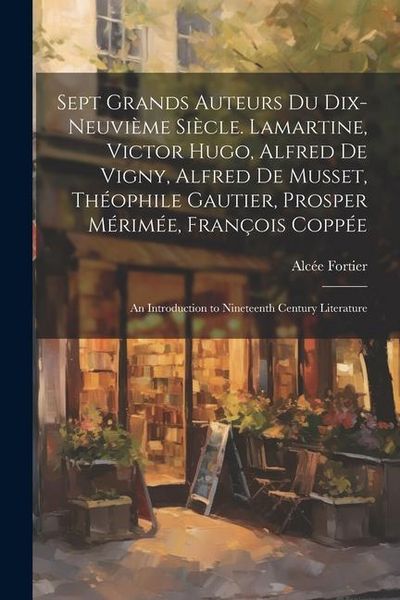 Produktbild: Sept Grands Auteurs Du Dix-Neuvi&egrave;me Si&egrave;cle. Lamartine, Victor Hugo, Alfred De Vigny, Alfred De Musset, Th&eacute;ophile Gautier, Prosper M&eacute;rim&eacute;e, Fran&ccedil;ois Co