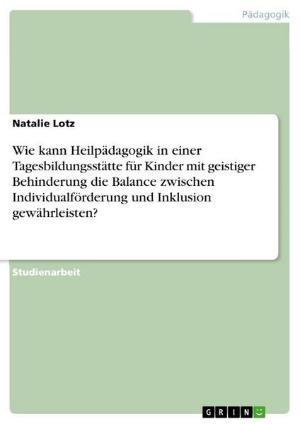 Produktbild: Wie kann Heilp&auml;dagogik in einer Tagesbildungsst&auml;tte f&uuml;r Kinder mit geistiger Behinderung die Balance zwischen Individualf&ouml;rderung und Inklusion gew&auml;hrleisten?
