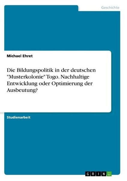 Produktbild: Die Bildungspolitik in der deutschen "Musterkolonie" Togo. Nachhaltige Entwicklung oder Optimierung der Ausbeutung?