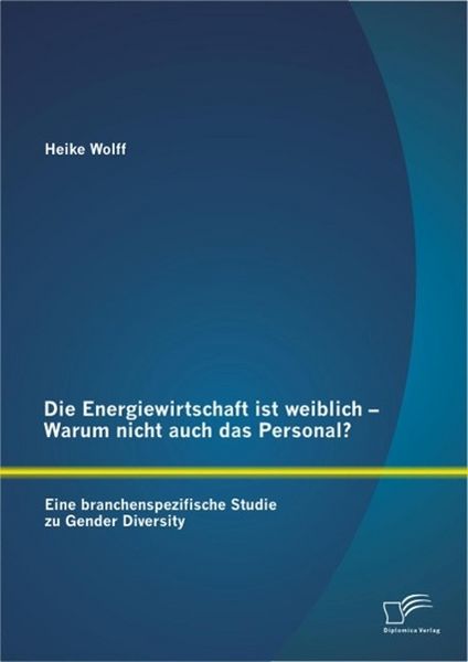 Produktbild: Die Energiewirtschaft ist weiblich - Warum nicht auch das Personal? Eine branchenspezifische Studie zu Gender Diversity