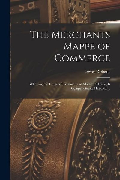 Produktbild: The Merchants Mappe of Commerce: Wherein, the Universall Manner and Matter of Trade, is Compendiously Handled ...