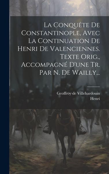 Produktbild: La Conqu&ecirc;te De Constantinople, Avec La Continuation De Henri De Valenciennes. Texte Orig., Accompagn&eacute; D'une Tr. Par N. De Wailly...