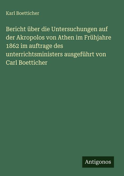 Produktbild: Bericht &uuml;ber die Untersuchungen auf der Akropolos von Athen im Fr&uuml;hjahre 1862 im auftrage des unterrichtsministers ausgef&uuml;hrt von Carl Boetticher