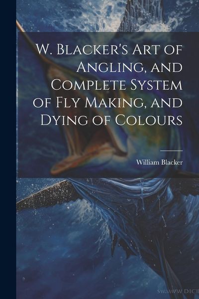 Produktbild: W. Blacker's Art of Angling, and Complete System of Fly Making, and Dying of Colours