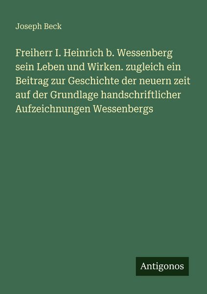 Freiherr I. Heinrich b. Wessenberg sein Leben und Wirken. zugleich ein Beitrag zur Geschichte der neuern zeit auf der Grundlage handschriftlicher