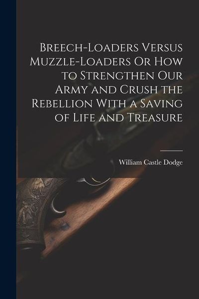 Produktbild: Breech-Loaders Versus Muzzle-Loaders Or How to Strengthen Our Army and Crush the Rebellion With a Saving of Life and Treasure