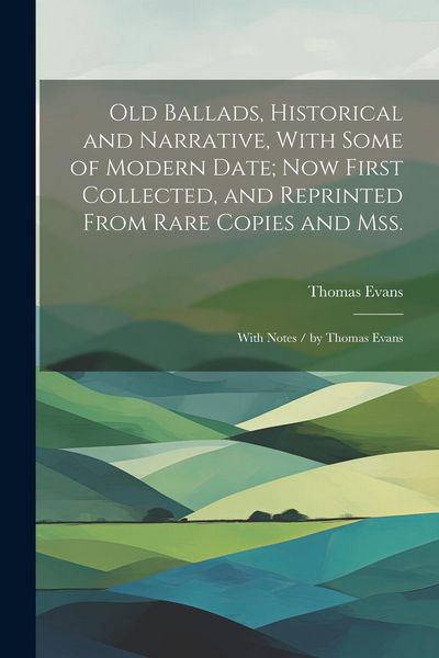 Produktbild: Old Ballads, Historical and Narrative, With Some of Modern Date; Now First Collected, and Reprinted From Rare Copies and Mss.: With Notes / by Thomas