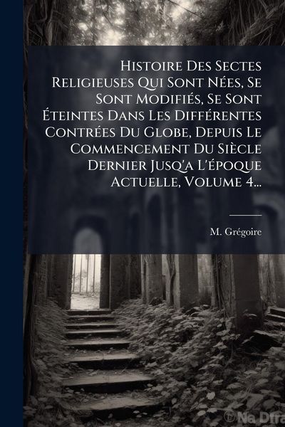 Produktbild: Histoire Des Sectes Religieuses Qui Sont N&Atilde;(c)es, Se Sont Modifi&Atilde;(c)s, Se Sont &Atilde;teintes Dans Les Diff&Atilde;(c)rentes Contr&Atilde;(c)es Du Globe, Depuis Le Comme