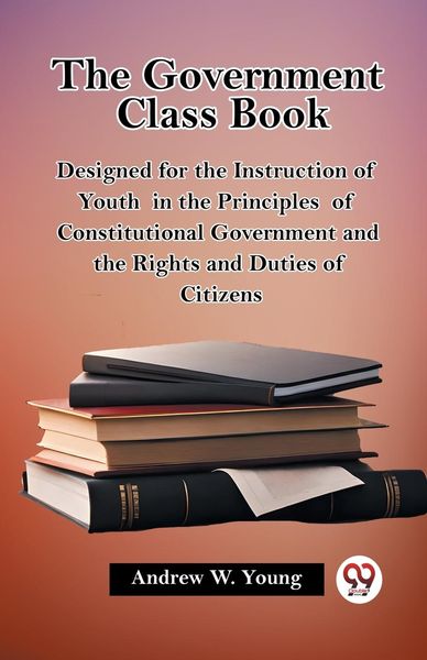Produktbild: The Government Class Book Designed for the Instruction of Youth in the Principles of Constitutional Government and the Rights and Duties of Citizens