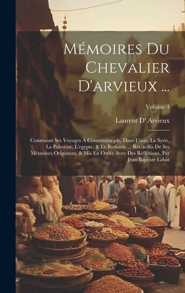 Produktbild: M&eacute;moires Du Chevalier D'arvieux ...: Contenant Ses Voyages &Agrave; Constantinople, Dans L'asie, La Syrie, La Palestine, L'egypte, & Le Barbarie ... Rec&uuml;eill