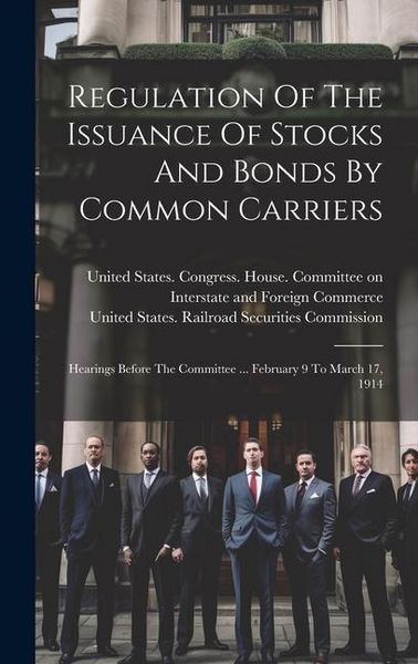 Produktbild: Regulation Of The Issuance Of Stocks And Bonds By Common Carriers: Hearings Before The Committee ... February 9 To March 17, 1914