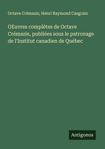 Produktbild: OEuvres compl&egrave;tes de Octave Cr&eacute;mazie, publi&eacute;es sous le patronage de l'Institut canadien de Qu&eacute;bec