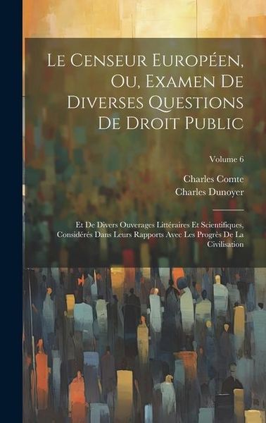 Produktbild: Le Censeur Europ&eacute;en, Ou, Examen De Diverses Questions De Droit Public: Et De Divers Ouverages Litt&eacute;raires Et Scientifiques, Consid&eacute;r&eacute;s Dans Leurs Rapp