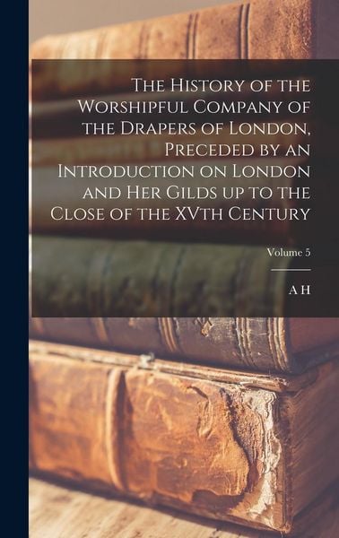 Produktbild: The History of the Worshipful Company of the Drapers of London, Preceded by an Introduction on London and her Gilds up to the Close of the XVth Centur