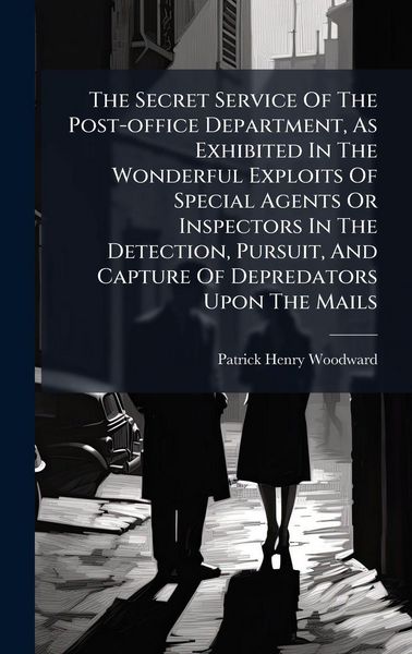 Produktbild: The Secret Service Of The Post-office Department, As Exhibited In The Wonderful Exploits Of Special Agents Or Inspectors In The Detection, Pursuit, And Capture Of Depredators Upon The Mails
