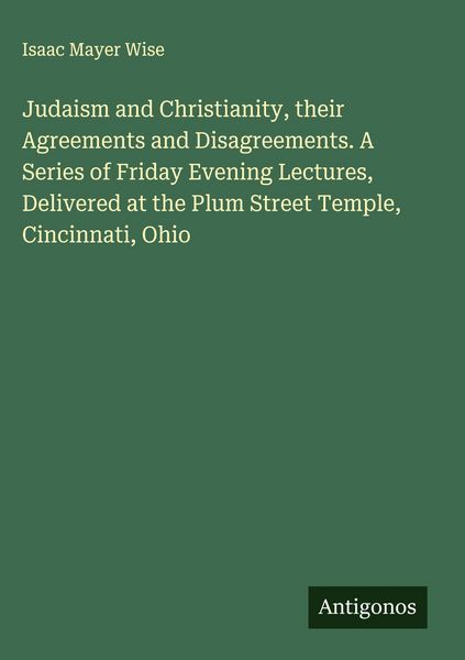 Produktbild: Judaism and Christianity, their Agreements and Disagreements. A Series of Friday Evening Lectures, Delivered at the Plum Street Temple, Cincinnati, Oh