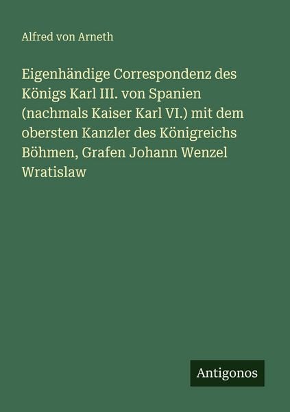 Produktbild: Eigenh&auml;ndige Correspondenz des K&ouml;nigs Karl III. von Spanien (nachmals Kaiser Karl VI.) mit dem obersten Kanzler des K&ouml;nigreichs B&ouml;hmen, Grafen Johann Wenzel Wratislaw