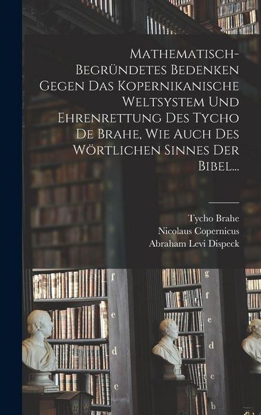 Produktbild: Mathematisch-begr&uuml;ndetes Bedenken Gegen das Kopernikanische Weltsystem und Ehrenrettung des Tycho De Brahe, Wie Auch des W&ouml;rtlichen Sinnes der Bibel...