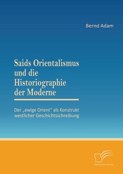 Produktbild: Saids Orientalismus und die Historiographie der Moderne: Der "ewige Orient" als Konstrukt westlicher Geschichtsschreibung