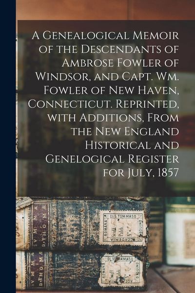 Produktbild: A Genealogical Memoir of the Descendants of Ambrose Fowler of Windsor, and Capt. Wm. Fowler of New Haven, Connecticut. Reprinted, With Additions, From