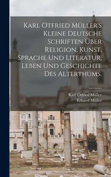 Produktbild: Karl Otfried M&uuml;ller's kleine deutsche Schriften &uuml;ber Religion, Kunst, Sprache und Literatur, Leben und Geschichte des Alterthums.