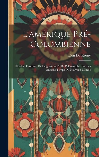 Produktbild: L'am&eacute;rique Pr&eacute;-Colombienne: &Eacute;tudes D'histoire, De Linguistique & De Pal&eacute;ographie Sur Les Anciens Temps Du Nouveau-Monde