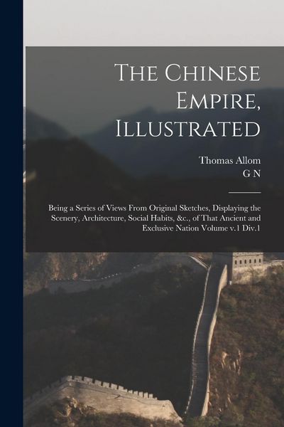 Produktbild: The Chinese Empire, Illustrated: Being a Series of Views From Original Sketches, Displaying the Scenery, Architecture, Social Habits, &c., of That Anc