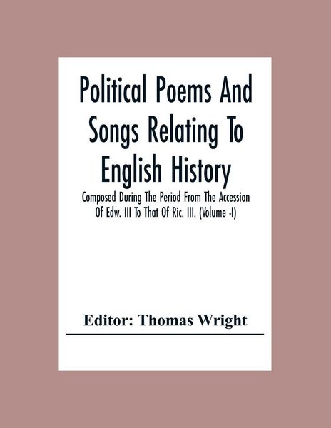 Produktbild: Political Poems And Songs Relating To English History Composed During The Period From The Accession Of Edw. Iii To That Of Ric. Iii. (Volume -I)