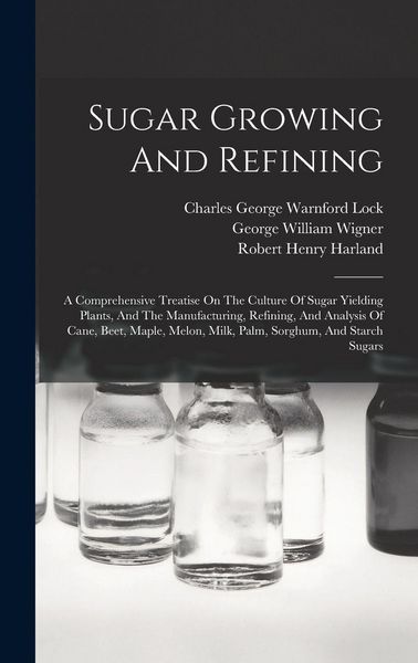 Produktbild: Sugar Growing And Refining: A Comprehensive Treatise On The Culture Of Sugar Yielding Plants, And The Manufacturing, Refining, And Analysis Of Can