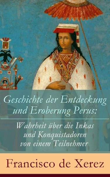 Produktbild: Geschichte der Entdeckung und Eroberung Perus: Die Wahrheit &uuml;ber die Inkas und Konquistadoren von einem Teilnehmer