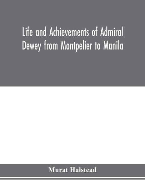 Produktbild: Life and achievements of Admiral Dewey from Montpelier to Manila; The Brilliant Cadet- The Heroic Lieutenant-The Capable Captain the Conquering Commod