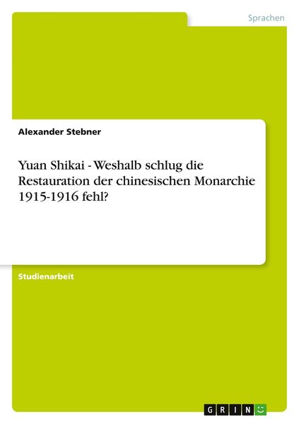 Yuan Shikai - Weshalb schlug die Restauration der chinesischen Monarchie 1915-1916 fehl?, Taschenbuch von Alexander Stebner, GRIN, 9783640901906