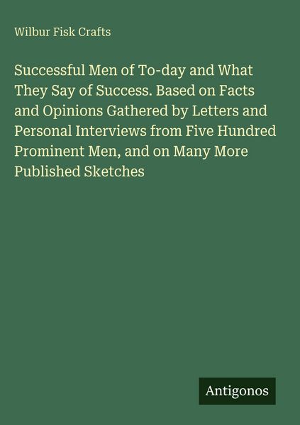 Produktbild: Successful Men of To-day and What They Say of Success. Based on Facts and Opinions Gathered by Letters and Personal Interviews from Five Hundred Prominent Men, and on Many More Published Sketches