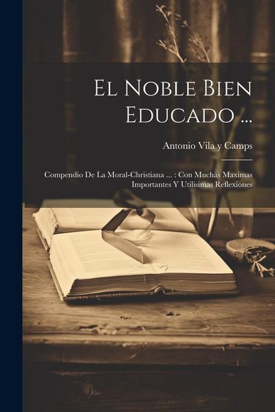 Produktbild: El Noble Bien Educado ...: Compendio De La Moral-christiana ...: Con Muchas Maximas Importantes Y Utilisimas Reflexiones