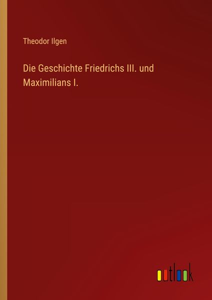 Die Geschichte Friedrichs III. und Maximilians I., Taschenbuch von Theodor Ilgen, Outlook, 9783368260569