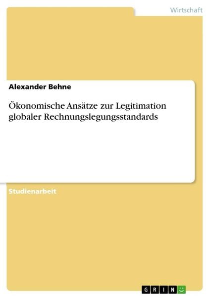 Ökonomische Ansätze zur Legitimation globaler Rechnungslegungsstandards, Taschenbuch von Alexander Behne, GRIN, 9783668405271