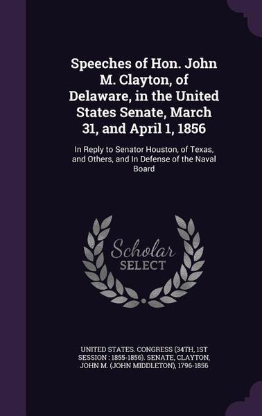 Produktbild: Speeches of Hon. John M. Clayton, of Delaware, in the United States Senate, March 31, and April 1, 1856: In Reply to Senator Houston, of Texas, and Ot