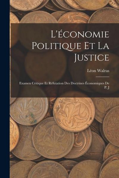 Produktbild: L'&eacute;conomie Politique et la Justice: Examen Critique et R&eacute;futation des Doctrines &Eacute;conomiques de P. J