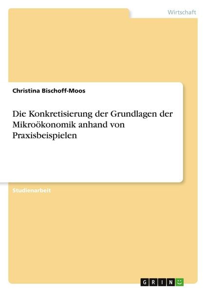 Die Konkretisierung der Grundlagen der Mikroökonomik anhand von Praxisbeispielen, Taschenbuch von Christina Bischoff-Moos, GRIN, 9783346505934
