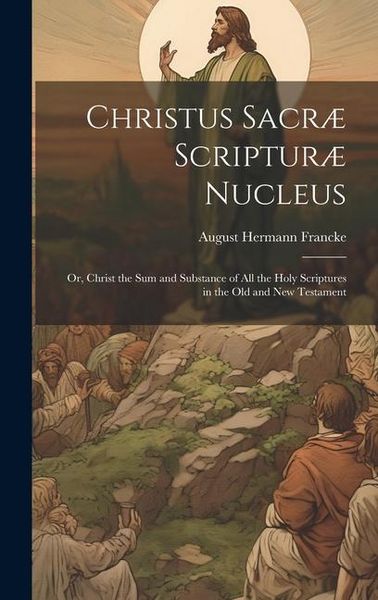 Produktbild: Christus Sacr&aelig; Scriptur&aelig; Nucleus: Or, Christ the sum and Substance of all the Holy Scriptures in the Old and New Testament
