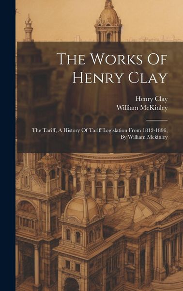 Produktbild: The Works Of Henry Clay: The Tariff, A History Of Tariff Legislation From 1812-1896, By William Mckinley